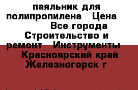  паяльник для полипропилена › Цена ­ 1 000 - Все города Строительство и ремонт » Инструменты   . Красноярский край,Железногорск г.